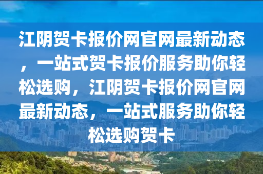 江陰賀卡報價網官網最新動態(tài)，一站式賀卡報價服務助你輕松選購，江陰賀卡報價網官網最新動態(tài)，一站式服務助你輕松選購賀卡