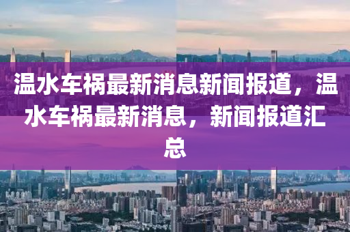 溫水車禍最新消息新聞報道，溫水車禍最新消息，新聞報道匯總