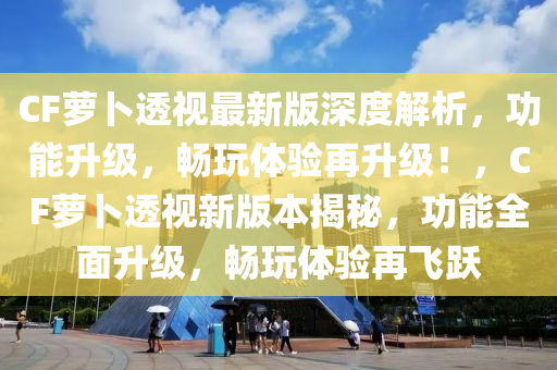 CF蘿卜透視最新版深度解析，功能升級，暢玩體驗(yàn)再升級！，CF蘿卜透視新版本揭秘，功能全面升級，暢玩體驗(yàn)再飛躍