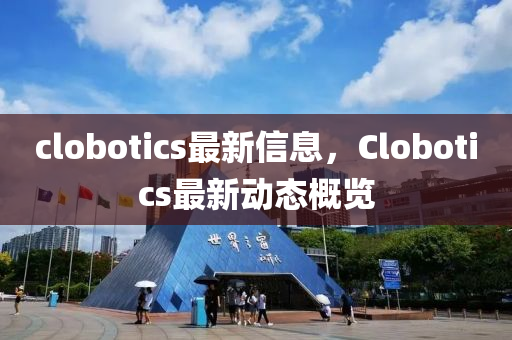 clobotics最新信息，Clobotics最新動(dòng)態(tài)概覽