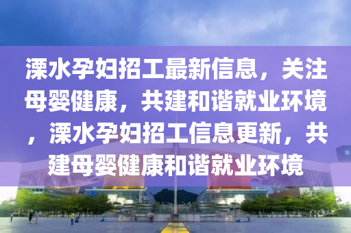 溧水孕婦招工最新信息，關(guān)注母嬰健康，共建和諧就業(yè)環(huán)境，溧水孕婦招工信息更新，共建母嬰健康和諧就業(yè)環(huán)境