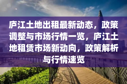 廬江土地出租最新動態(tài)，政策調(diào)整與市場行情一覽，廬江土地租賃市場新動向，政策解析與行情速覽