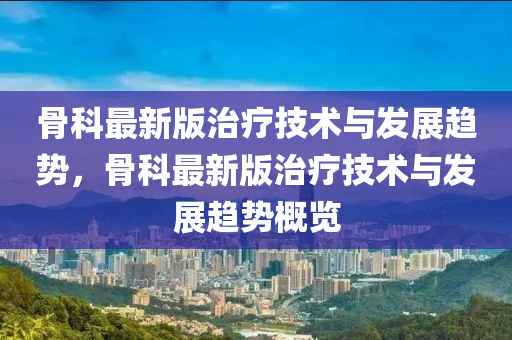 骨科最新版治療技術與發(fā)展趨勢，骨科最新版治療技術與發(fā)展趨勢概覽