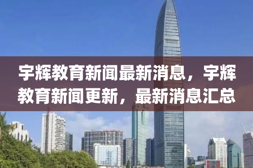 宇輝教育新聞最新消息，宇輝教育新聞更新，最新消息匯總