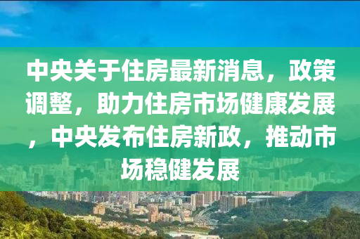 中央關(guān)于住房最新消息，政策調(diào)整，助力住房市場健康發(fā)展，中央發(fā)布住房新政，推動(dòng)市場穩(wěn)健發(fā)展