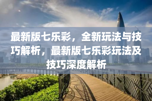 最新版七樂彩，全新玩法與技巧解析，最新版七樂彩玩法及技巧深度解析