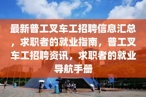 最新普工叉車(chē)工招聘信息匯總，求職者的就業(yè)指南，普工叉車(chē)工招聘資訊，求職者的就業(yè)導(dǎo)航手冊(cè)