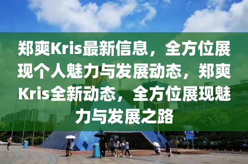 鄭爽Kris最新信息，全方位展現(xiàn)個人魅力與發(fā)展動態(tài)，鄭爽Kris全新動態(tài)，全方位展現(xiàn)魅力與發(fā)展之路