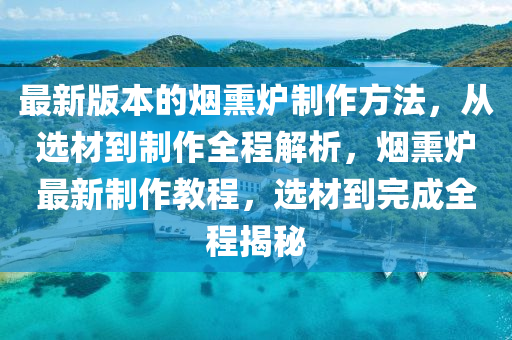 最新版本的煙熏爐制作方法，從選材到制作全程解析，煙熏爐最新制作教程，選材到完成全程揭秘