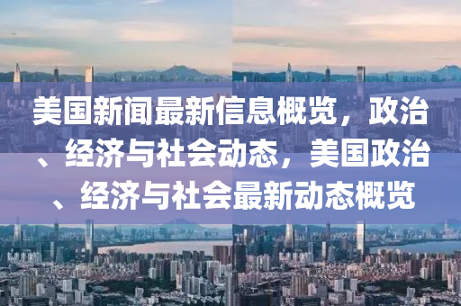 美國新聞最新信息概覽，政治、經(jīng)濟與社會動態(tài)，美國政治、經(jīng)濟與社會最新動態(tài)概覽