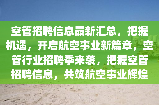 空管招聘信息最新匯總，把握機遇，開啟航空事業(yè)新篇章，空管行業(yè)招聘季來襲，把握空管招聘信息，共筑航空事業(yè)輝煌