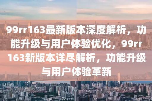 99rr163最新版本深度解析，功能升級(jí)與用戶體驗(yàn)優(yōu)化，99rr163新版本詳盡解析，功能升級(jí)與用戶體驗(yàn)革新