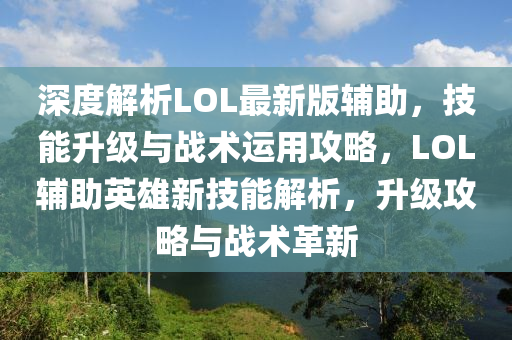 深度解析LOL最新版輔助，技能升級(jí)與戰(zhàn)術(shù)運(yùn)用攻略，LOL輔助英雄新技能解析，升級(jí)攻略與戰(zhàn)術(shù)革新