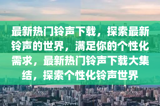 最新熱門鈴聲下載，探索最新鈴聲的世界，滿足你的個性化需求，最新熱門鈴聲下載大集結(jié)，探索個性化鈴聲世界