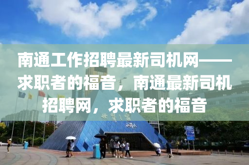 南通工作招聘最新司機(jī)網(wǎng)——求職者的福音，南通最新司機(jī)招聘網(wǎng)，求職者的福音