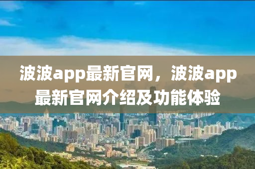 波波app最新官網(wǎng)，波波app最新官網(wǎng)介紹及功能體驗