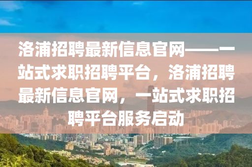 洛浦招聘最新信息官網(wǎng)——一站式求職招聘平臺，洛浦招聘最新信息官網(wǎng)，一站式求職招聘平臺服務啟動