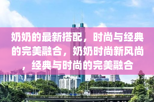 奶奶的最新搭配，時尚與經(jīng)典的完美融合，奶奶時尚新風(fēng)尚，經(jīng)典與時尚的完美融合