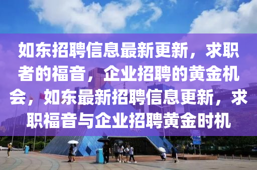 如東招聘信息最新更新，求職者的福音，企業(yè)招聘的黃金機會，如東最新招聘信息更新，求職福音與企業(yè)招聘黃金時機