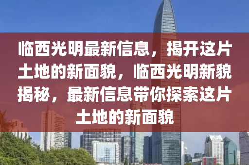 臨西光明最新信息，揭開這片土地的新面貌，臨西光明新貌揭秘，最新信息帶你探索這片土地的新面貌