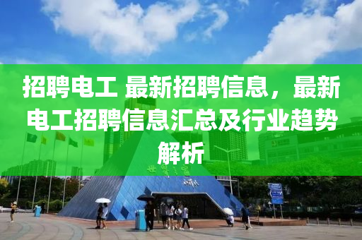 招聘電工 最新招聘信息，最新電工招聘信息匯總及行業(yè)趨勢解析