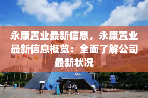 永康置業(yè)最新信息，永康置業(yè)最新信息概覽：全面了解公司最新狀況