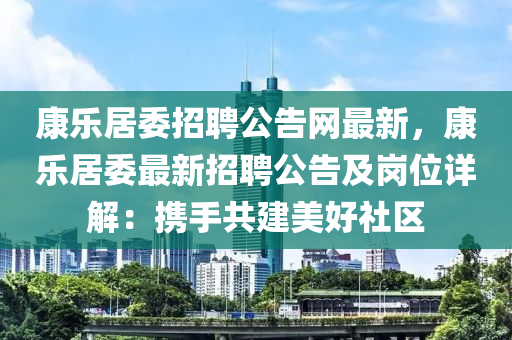 康樂居委招聘公告網(wǎng)最新，康樂居委最新招聘公告及崗位詳解：攜手共建美好社區(qū)