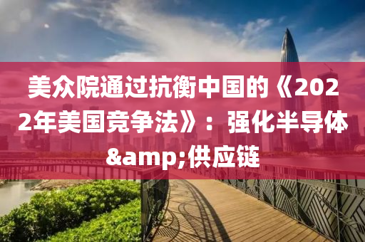 美眾院通過抗衡中國的《2022年美國競爭法》：強化半導體&供應鏈