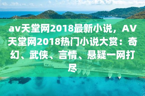 av天堂網(wǎng)2018最新小說，AV天堂網(wǎng)2018熱門小說大賞：奇幻、武俠、言情、懸疑一網(wǎng)打盡