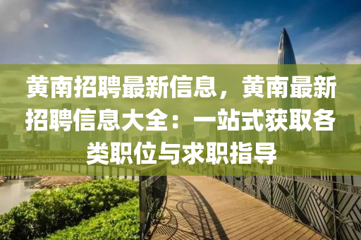 黃南招聘最新信息，黃南最新招聘信息大全：一站式獲取各類職位與求職指導