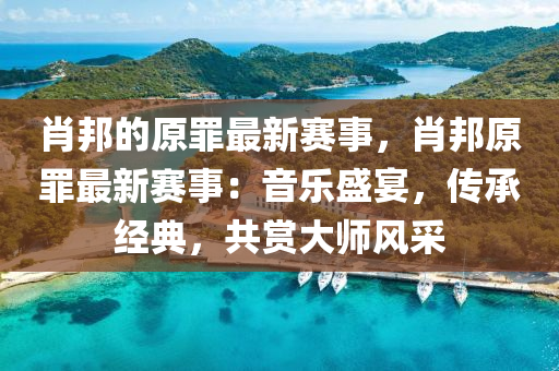 肖邦的原罪最新賽事，肖邦原罪最新賽事：音樂(lè)盛宴，傳承經(jīng)典，共賞大師風(fēng)采