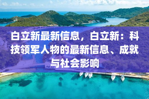 白立新最新信息，白立新：科技領(lǐng)軍人物的最新信息、成就與社會(huì)影響