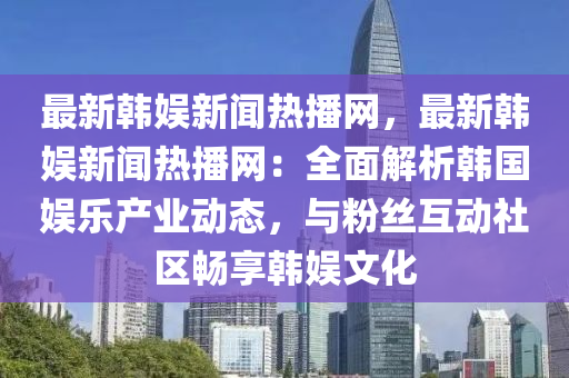 最新韓娛新聞熱播網(wǎng)，最新韓娛新聞熱播網(wǎng)：全面解析韓國娛樂產(chǎn)業(yè)動態(tài)，與粉絲互動社區(qū)暢享韓娛文化