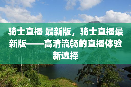 騎士直播 最新版，騎士直播最新版——高清流暢的直播體驗新選擇