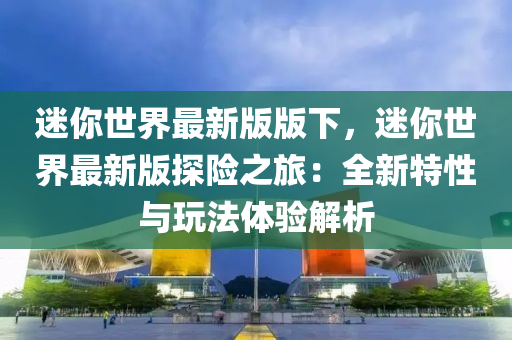 迷你世界最新版版下，迷你世界最新版探險之旅：全新特性與玩法體驗解析