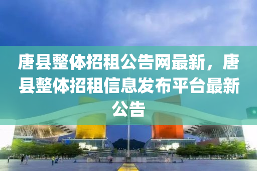 唐縣整體招租公告網(wǎng)最新，唐縣整體招租信息發(fā)布平臺(tái)最新公告