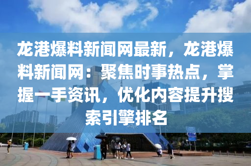 龍港爆料新聞網(wǎng)最新，龍港爆料新聞網(wǎng)：聚焦時(shí)事熱點(diǎn)，掌握一手資訊，優(yōu)化內(nèi)容提升搜索引擎排名