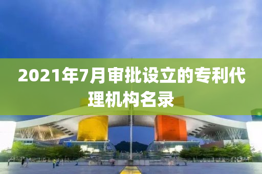 2021年7月審批設立的專利代理機構名錄