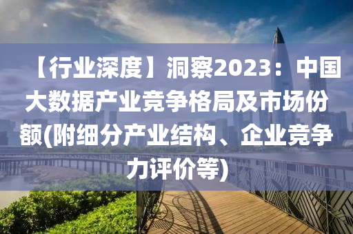 【行業(yè)深度】洞察2023：中國大數據產業(yè)競爭格局及市場份額(附細分產業(yè)結構、企業(yè)競爭力評價等)