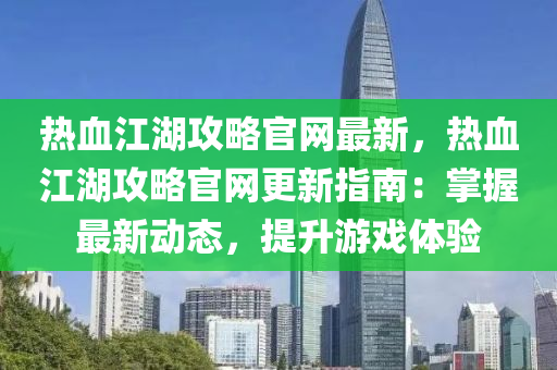 熱血江湖攻略官網(wǎng)最新，熱血江湖攻略官網(wǎng)更新指南：掌握最新動(dòng)態(tài)，提升游戲體驗(yàn)