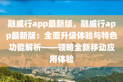 融威行app最新版，融威行app最新版：全面升級體驗與特色功能解析——領略全新移動應用體驗