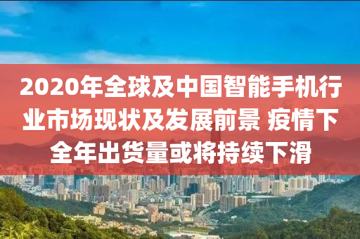 2020年全球及中國智能手機行業(yè)市場現(xiàn)狀及發(fā)展前景 疫情下全年出貨量或?qū)⒊掷m(xù)下滑