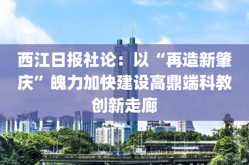 西江日?qǐng)?bào)社論：以“再造新肇慶”魄力加快建設(shè)高鼎端科教創(chuàng)新走廊