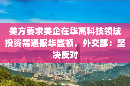 美方要求美企在華高科技領域投資需通報華盛頓，外交部：堅決反對