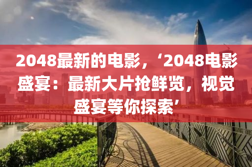 2048最新的電影，‘2048電影盛宴：最新大片搶鮮覽，視覺盛宴等你探索’