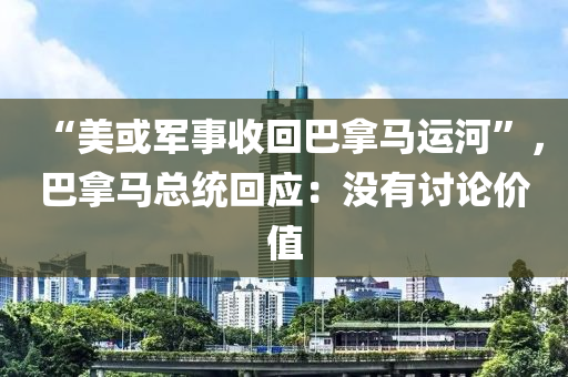 “美或軍事收回巴拿馬運河”，巴拿馬總統(tǒng)回應(yīng)：沒有討論價值