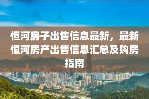 恒河房子出售信息最新，最新恒河房產(chǎn)出售信息匯總及購房指南