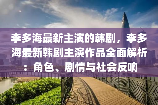 李多海最新主演的韓劇，李多海最新韓劇主演作品全面解析：角色、劇情與社會反響