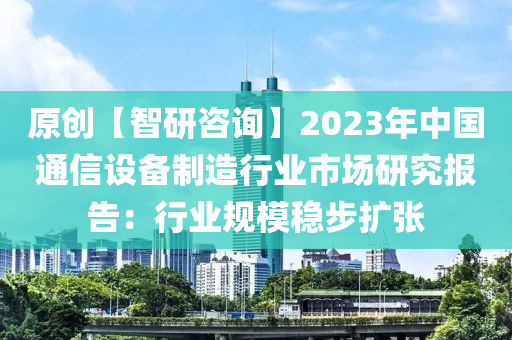 原創(chuàng)【智研咨詢】2023年中國通信設備制造行業(yè)市場研究報告：行業(yè)規(guī)模穩(wěn)步擴張