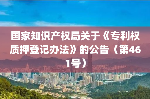 國(guó)家知識(shí)產(chǎn)權(quán)局關(guān)于《專利權(quán)質(zhì)押登記辦法》的公告（第461號(hào)）